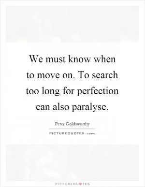 We must know when to move on. To search too long for perfection can also paralyse Picture Quote #1