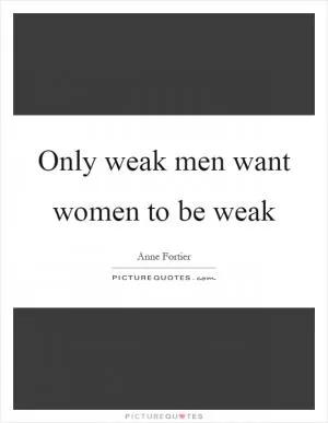 Only weak men want women to be weak Picture Quote #1