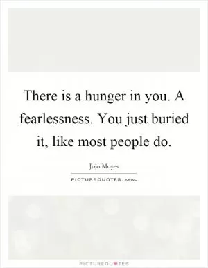 There is a hunger in you. A fearlessness. You just buried it, like most people do Picture Quote #1