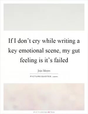 If I don’t cry while writing a key emotional scene, my gut feeling is it’s failed Picture Quote #1