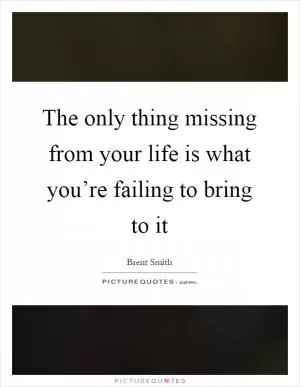 The only thing missing from your life is what you’re failing to bring to it Picture Quote #1