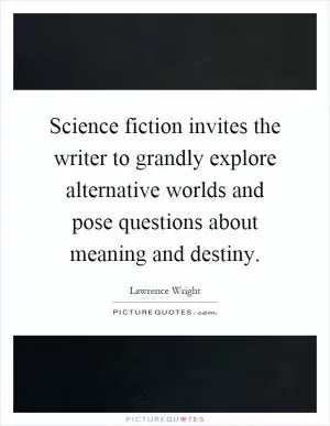 Science fiction invites the writer to grandly explore alternative worlds and pose questions about meaning and destiny Picture Quote #1