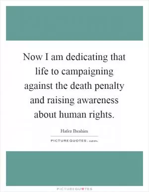 Now I am dedicating that life to campaigning against the death penalty and raising awareness about human rights Picture Quote #1