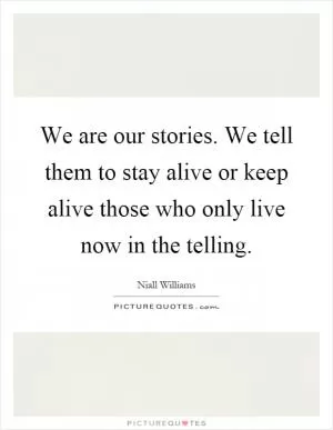 We are our stories. We tell them to stay alive or keep alive those who only live now in the telling Picture Quote #1