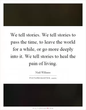 We tell stories. We tell stories to pass the time, to leave the world for a while, or go more deeply into it. We tell stories to heal the pain of living Picture Quote #1
