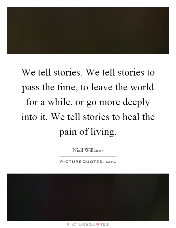 We tell stories. We tell stories to pass the time, to leave the world for a while, or go more deeply into it. We tell stories to heal the pain of living Picture Quote #1