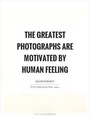 The greatest photographs are motivated by human feeling Picture Quote #1