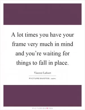 A lot times you have your frame very much in mind and you’re waiting for things to fall in place Picture Quote #1