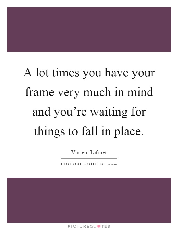A lot times you have your frame very much in mind and you're waiting for things to fall in place Picture Quote #1