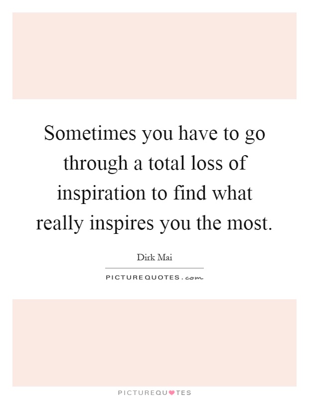 Sometimes you have to go through a total loss of inspiration to find what really inspires you the most Picture Quote #1