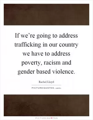 If we’re going to address trafficking in our country we have to address poverty, racism and gender based violence Picture Quote #1
