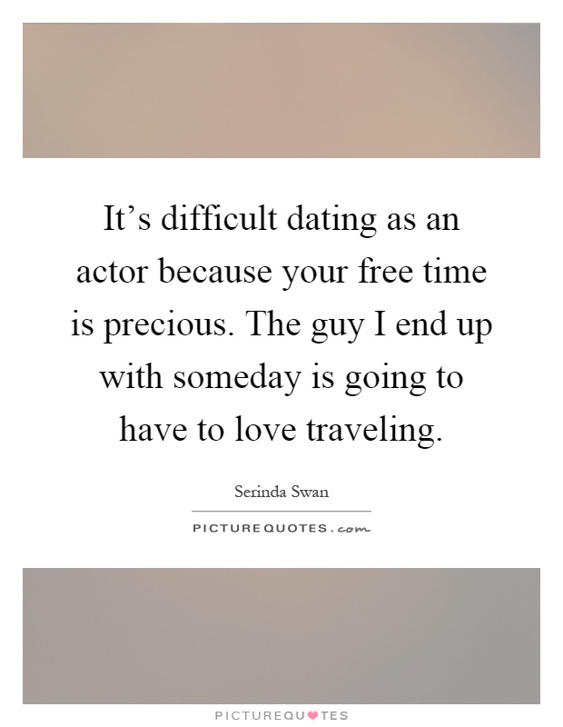 It's difficult dating as an actor because your free time is precious. The guy I end up with someday is going to have to love traveling Picture Quote #1