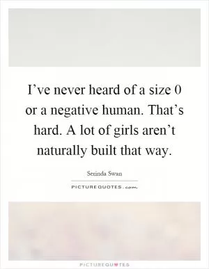 I’ve never heard of a size 0 or a negative human. That’s hard. A lot of girls aren’t naturally built that way Picture Quote #1