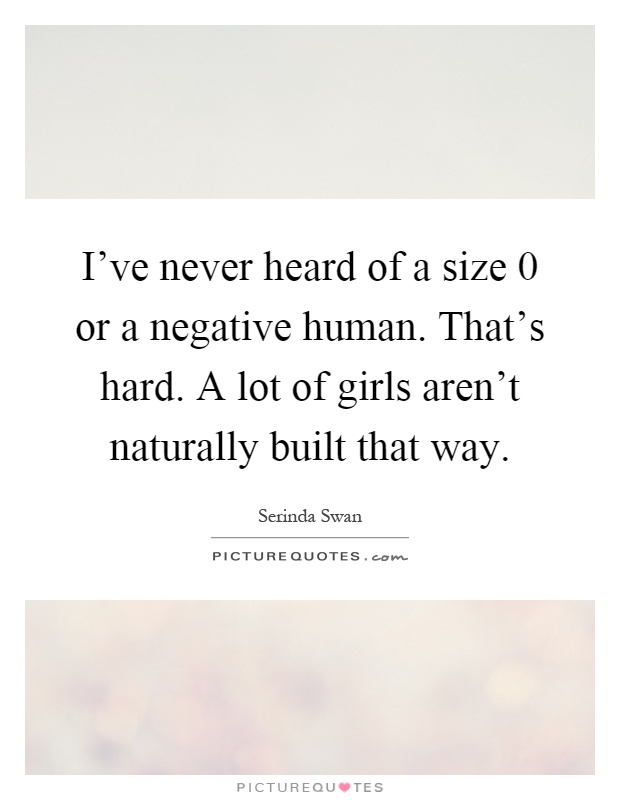 I've never heard of a size 0 or a negative human. That's hard. A lot of girls aren't naturally built that way Picture Quote #1