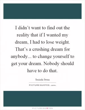 I didn’t want to find out the reality that if I wanted my dream, I had to lose weight. That’s a crushing dream for anybody... to change yourself to get your dream. Nobody should have to do that Picture Quote #1