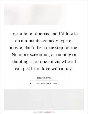 I get a lot of dramas, but I’d like to do a romantic comedy type of movie; that’d be a nice step for me. No more screaming or running or shooting... for one movie where I can just be in love with a boy Picture Quote #1