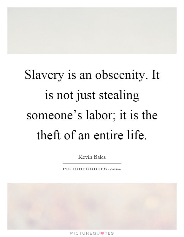 Slavery is an obscenity. It is not just stealing someone's labor; it is the theft of an entire life Picture Quote #1