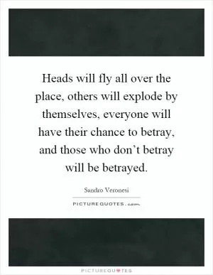 Heads will fly all over the place, others will explode by themselves, everyone will have their chance to betray, and those who don’t betray will be betrayed Picture Quote #1