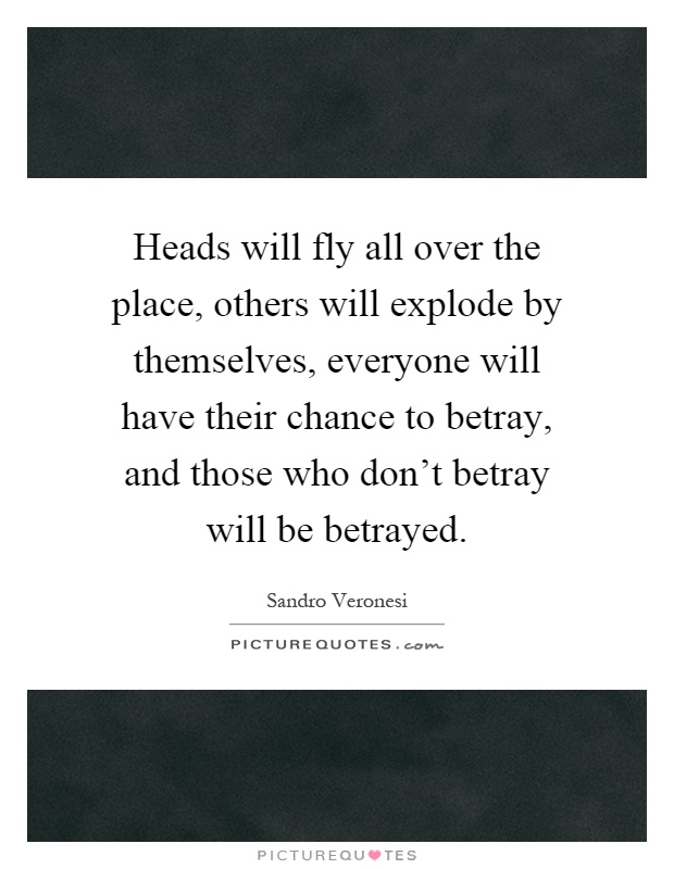 Heads will fly all over the place, others will explode by themselves, everyone will have their chance to betray, and those who don't betray will be betrayed Picture Quote #1