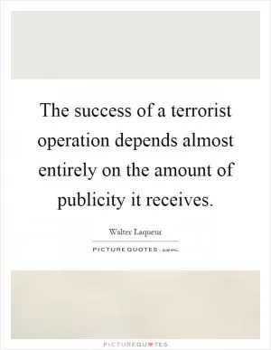 The success of a terrorist operation depends almost entirely on the amount of publicity it receives Picture Quote #1