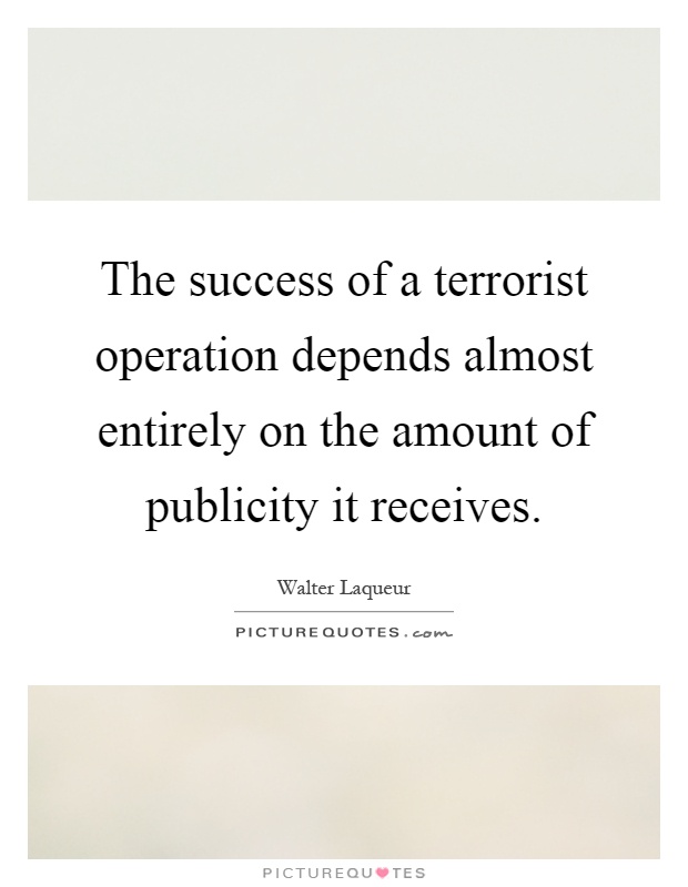 The success of a terrorist operation depends almost entirely on the amount of publicity it receives Picture Quote #1