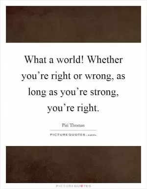 What a world! Whether you’re right or wrong, as long as you’re strong, you’re right Picture Quote #1