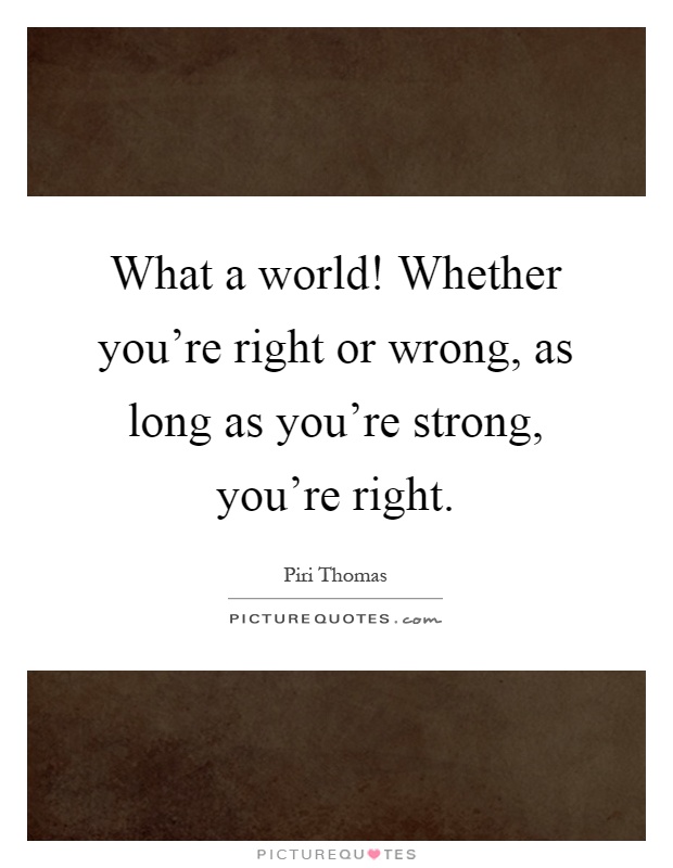 What a world! Whether you're right or wrong, as long as you're strong, you're right Picture Quote #1