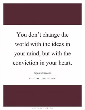 You don’t change the world with the ideas in your mind, but with the conviction in your heart Picture Quote #1