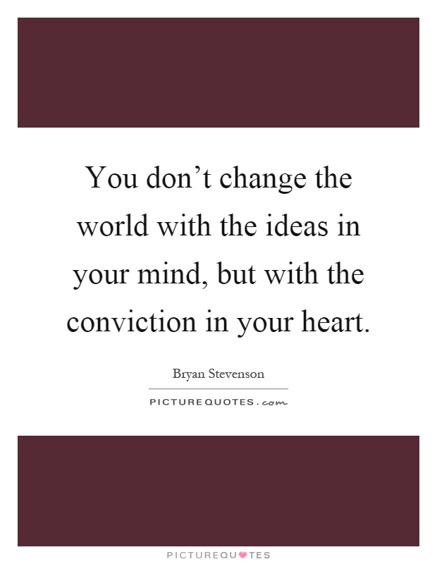 You don't change the world with the ideas in your mind, but with the conviction in your heart Picture Quote #1