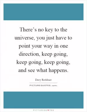 There’s no key to the universe, you just have to point your way in one direction, keep going, keep going, keep going, and see what happens Picture Quote #1