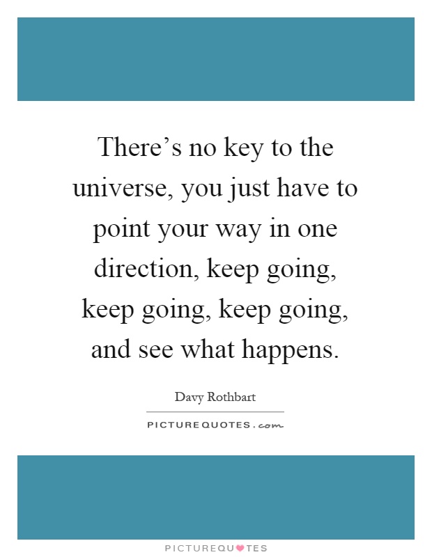 There's no key to the universe, you just have to point your way in one direction, keep going, keep going, keep going, and see what happens Picture Quote #1