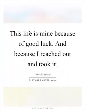 This life is mine because of good luck. And because I reached out and took it Picture Quote #1