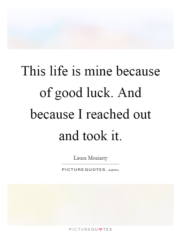 This life is mine because of good luck. And because I reached out and took it Picture Quote #1