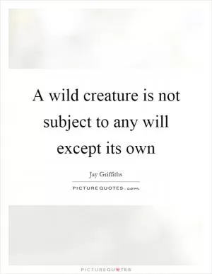 A wild creature is not subject to any will except its own Picture Quote #1