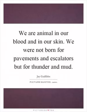 We are animal in our blood and in our skin. We were not born for pavements and escalators but for thunder and mud Picture Quote #1