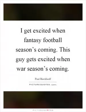 I get excited when fantasy football season’s coming. This guy gets excited when war season’s coming Picture Quote #1