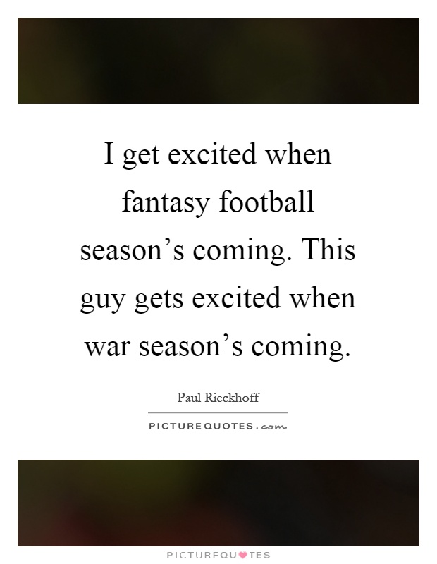 I get excited when fantasy football season's coming. This guy gets excited when war season's coming Picture Quote #1
