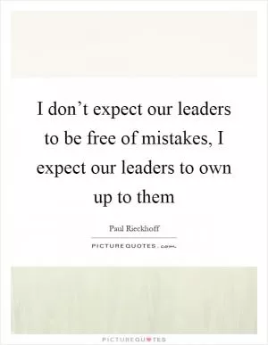 I don’t expect our leaders to be free of mistakes, I expect our leaders to own up to them Picture Quote #1