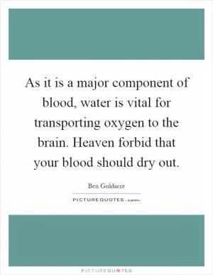 As it is a major component of blood, water is vital for transporting oxygen to the brain. Heaven forbid that your blood should dry out Picture Quote #1
