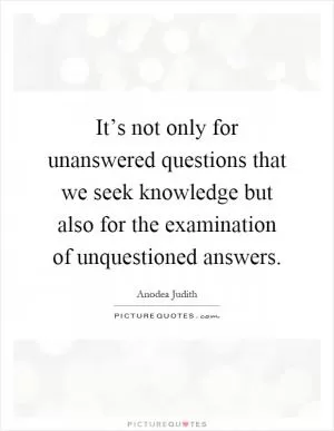 It’s not only for unanswered questions that we seek knowledge but also for the examination of unquestioned answers Picture Quote #1