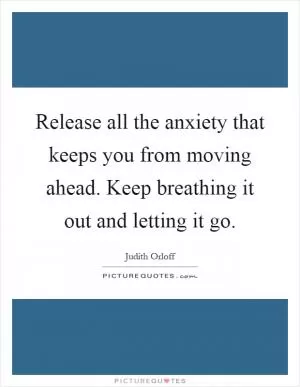 Release all the anxiety that keeps you from moving ahead. Keep breathing it out and letting it go Picture Quote #1