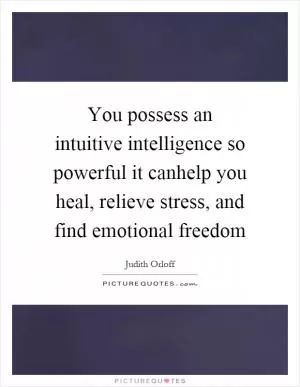 You possess an intuitive intelligence so powerful it canhelp you heal, relieve stress, and find emotional freedom Picture Quote #1