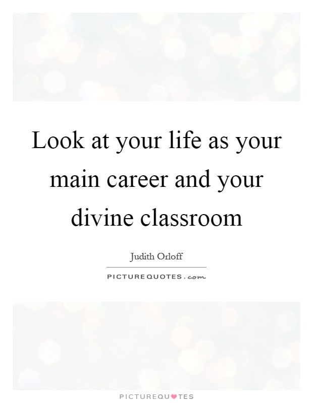 Look at your life as your main career and your divine classroom Picture Quote #1
