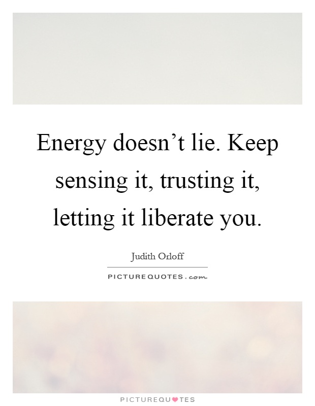 Energy doesn't lie. Keep sensing it, trusting it, letting it liberate you Picture Quote #1