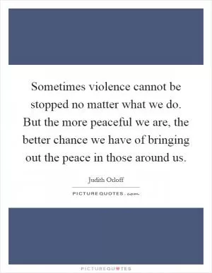 Sometimes violence cannot be stopped no matter what we do. But the more peaceful we are, the better chance we have of bringing out the peace in those around us Picture Quote #1