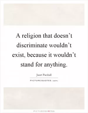 A religion that doesn’t discriminate wouldn’t exist, because it wouldn’t stand for anything Picture Quote #1