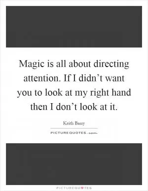 Magic is all about directing attention. If I didn’t want you to look at my right hand then I don’t look at it Picture Quote #1