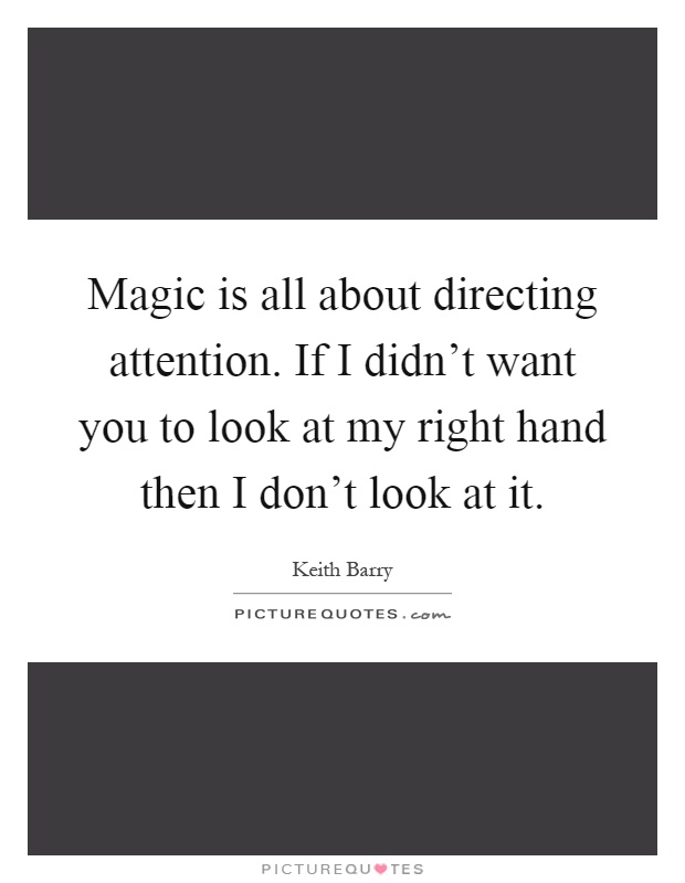 Magic is all about directing attention. If I didn't want you to look at my right hand then I don't look at it Picture Quote #1