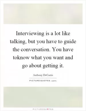 Interviewing is a lot like talking, but you have to guide the conversation. You have toknow what you want and go about getting it Picture Quote #1