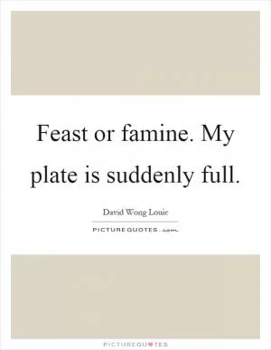 Feast or famine. My plate is suddenly full Picture Quote #1